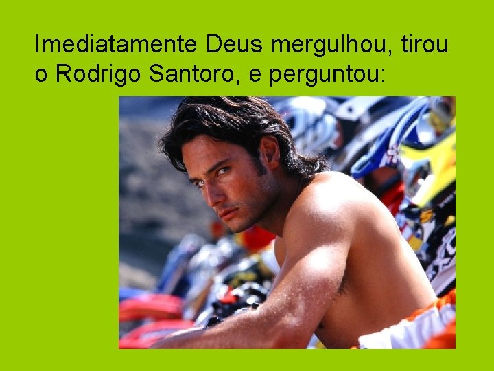Imediatamente Deus mergulhou, tirou o Rodrigo Santoro, e perguntou: 