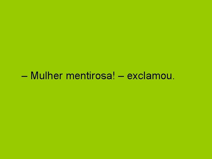 – Mulher mentirosa! – exclamou. 