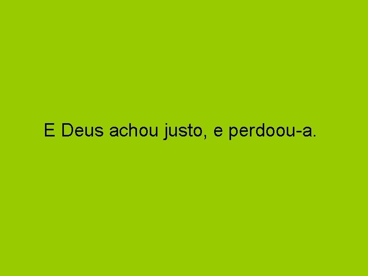 E Deus achou justo, e perdoou-a. 