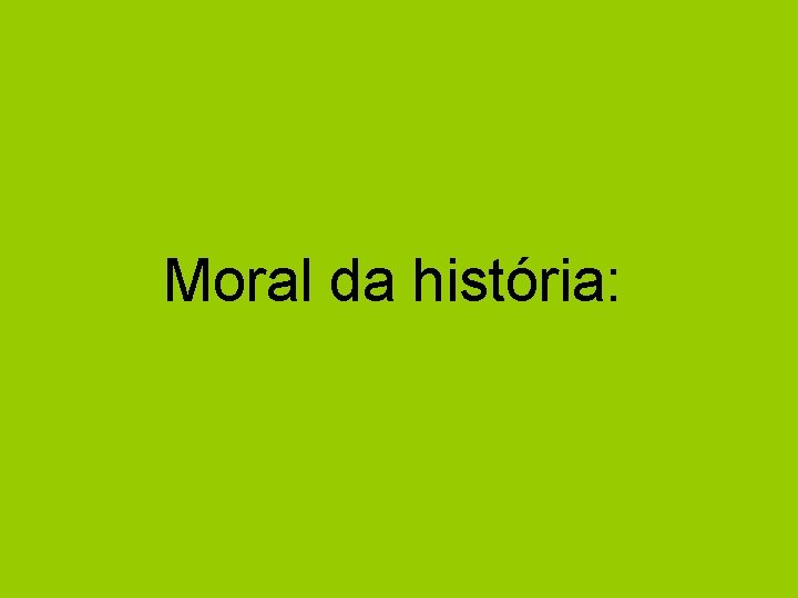 Moral da história: 