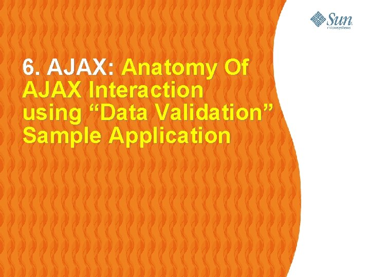 6. AJAX: Anatomy Of AJAX Interaction using “Data Validation” Sample Application 