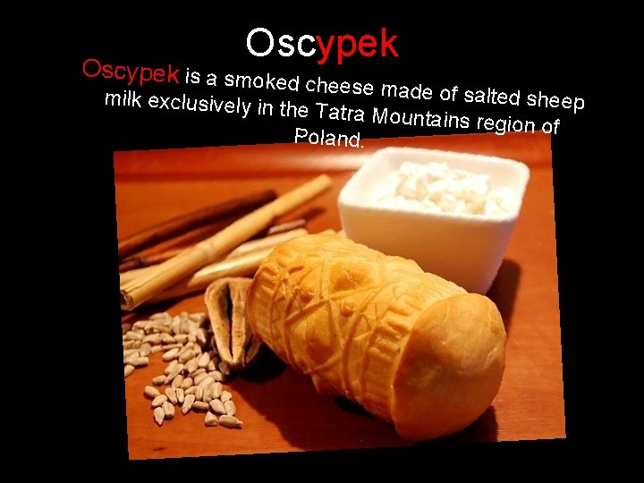 Oscypek is a smok ed cheese made of salted sheep milk exclusively in the