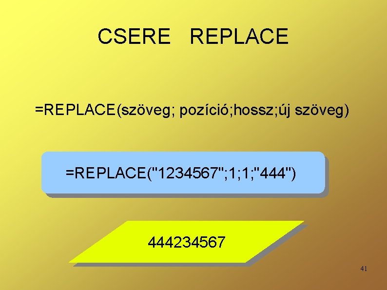 CSERE REPLACE =REPLACE(szöveg; pozíció; hossz; új szöveg) =REPLACE("1234567"; 1; 1; "444") 444234567 41 