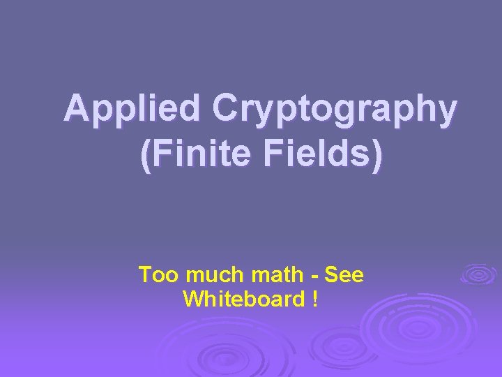 Applied Cryptography (Finite Fields) Too much math - See Whiteboard ! 
