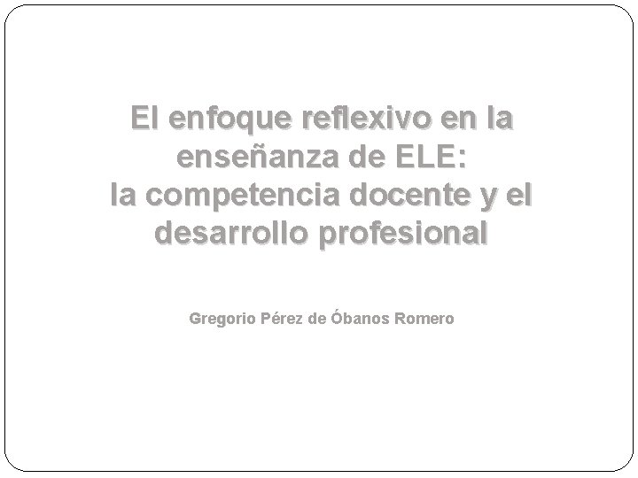 El enfoque reflexivo en la enseñanza de ELE: la competencia docente y el desarrollo El enfoque reflexivo en la enseñanza de ELE: la competencia docente y el desarrollo