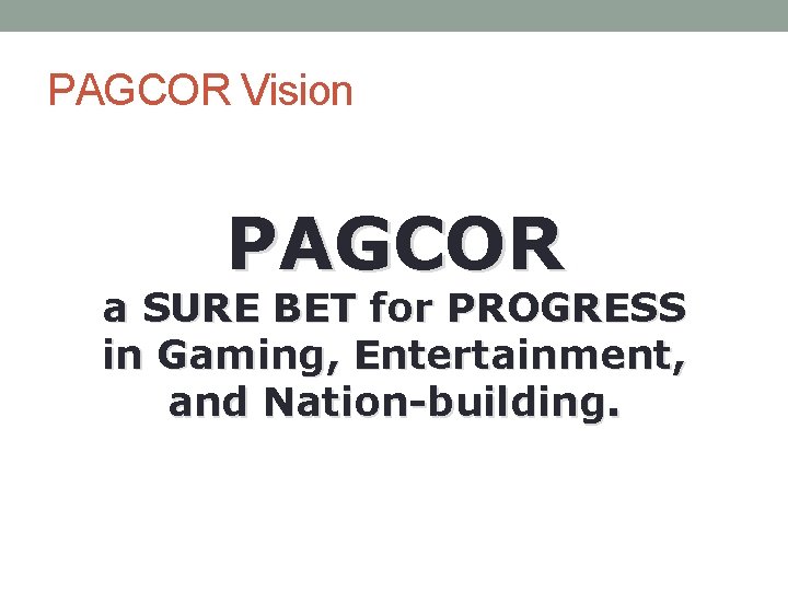 PAGCOR Vision PAGCOR a SURE BET for PROGRESS in Gaming, Entertainment, and Nation-building. 