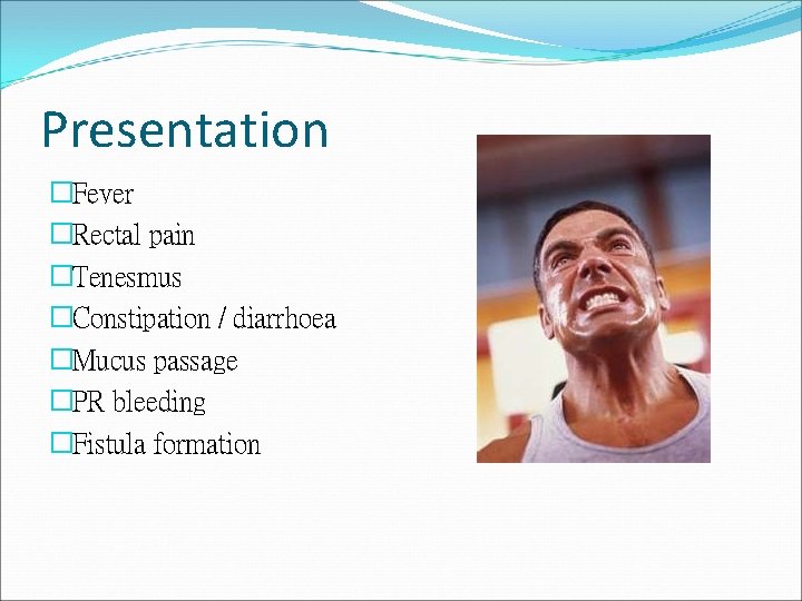 Presentation �Fever �Rectal pain �Tenesmus �Constipation / diarrhoea �Mucus passage �PR bleeding �Fistula formation Presentation �Fever �Rectal pain �Tenesmus �Constipation / diarrhoea �Mucus passage �PR bleeding �Fistula formation