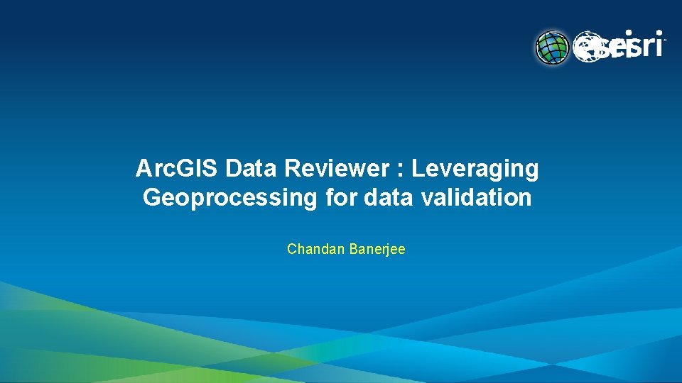 Arc. GIS Data Reviewer : Leveraging Geoprocessing for data validation Chandan Banerjee 