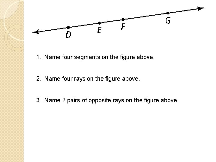 1. Name four segments on the figure above. 2. Name four rays on the