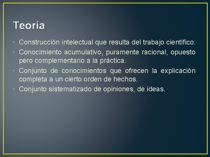 Teoría • Construcción intelectual que resulta del trabajo científico. • Conocimiento acumulativo, puramente racional,