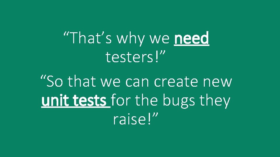 “That’s why we need testers!” “So that we can create new unit tests for