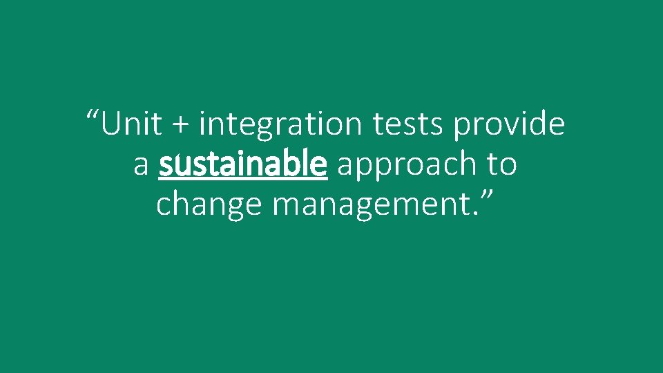 “Unit + integration tests provide a sustainable approach to change management. ” 