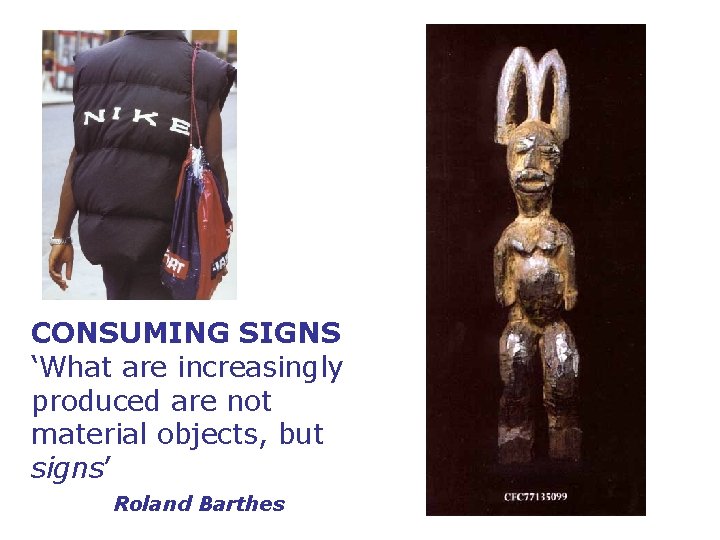 CONSUMING SIGNS ‘What are increasingly produced are not material objects, but signs’ Roland Barthes