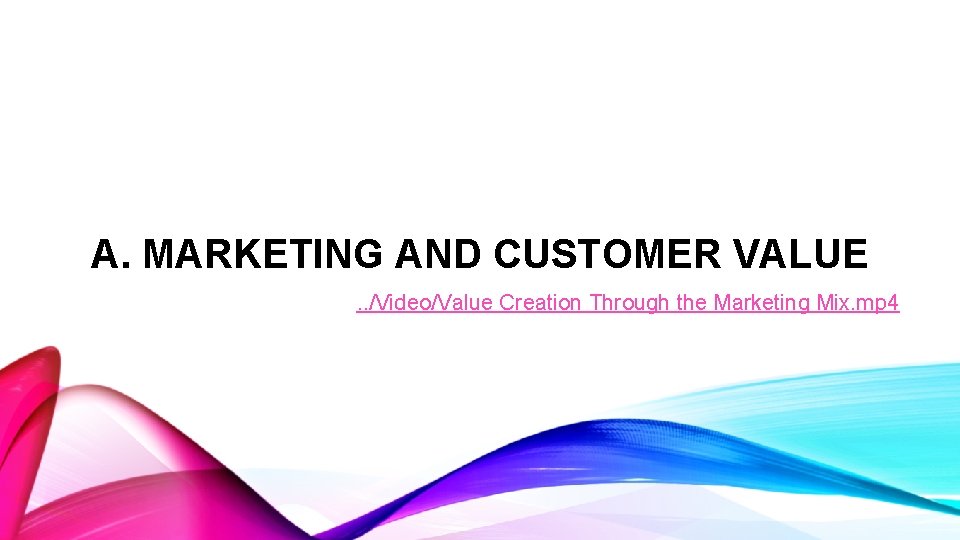 A. MARKETING AND CUSTOMER VALUE. . /Video/Value Creation Through the Marketing Mix. mp 4