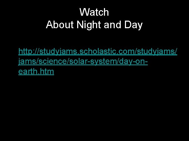 Watch About Night and Day • Tutorial: • http: //studyjams. scholastic. com/studyjams/science/solar-system/day-onearth. htm 