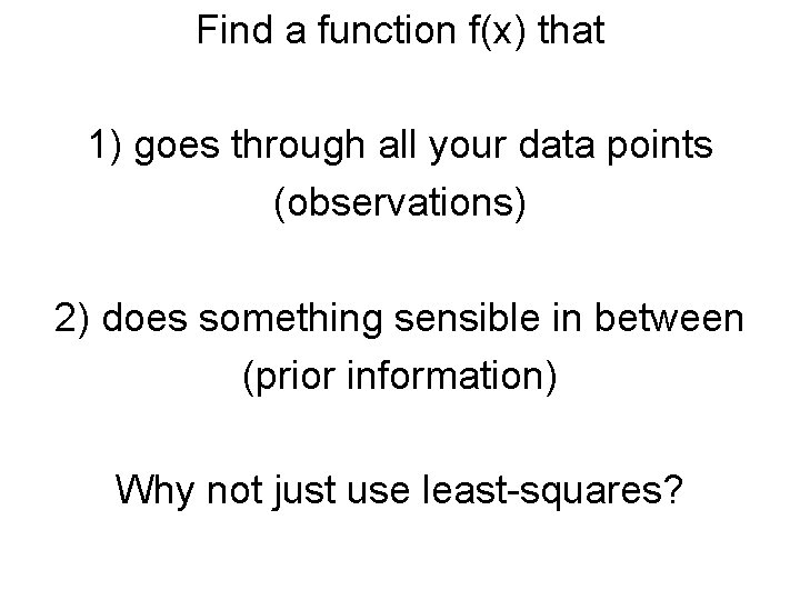 Find a function f(x) that 1) goes through all your data points (observations) 2)
