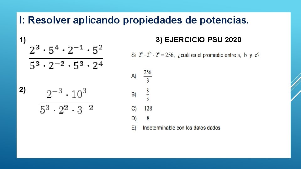 I: Resolver aplicando propiedades de potencias. 1) 2) 3) EJERCICIO PSU 2020 I: Resolver aplicando propiedades de potencias. 1) 2) 3) EJERCICIO PSU 2020