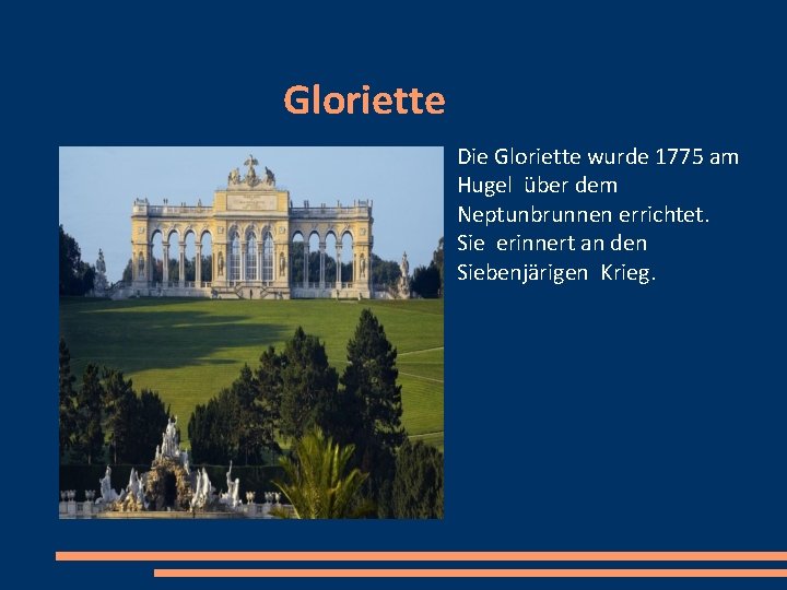 Gloriette Die Gloriette wurde 1775 am Hugel über dem Neptunbrunnen errichtet. Sie erinnert an