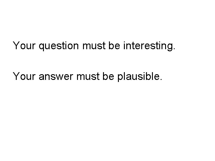 Your question must be interesting. Your answer must be plausible. 