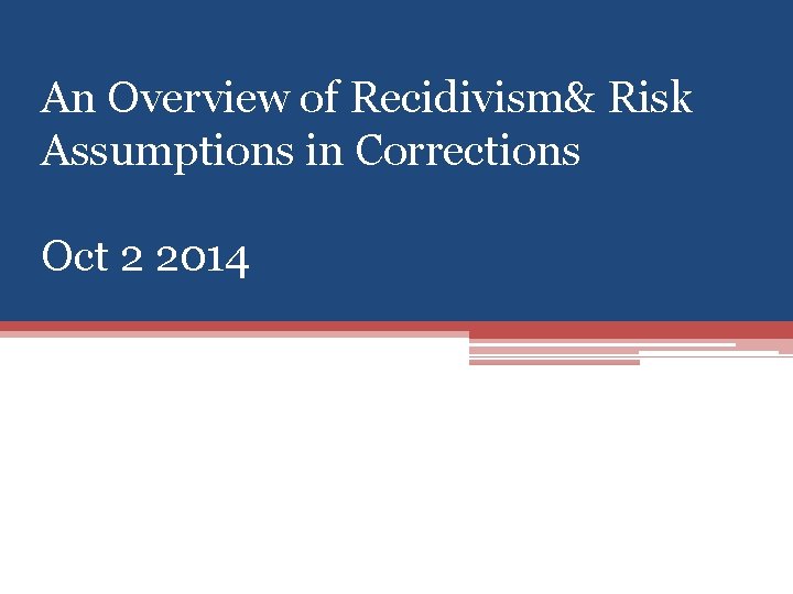 An Overview of Recidivism& Risk Assumptions in Corrections Oct 2 2014 