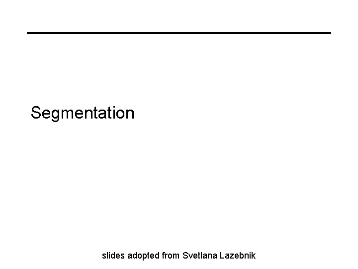 Segmentation slides adopted from Svetlana Lazebnik 