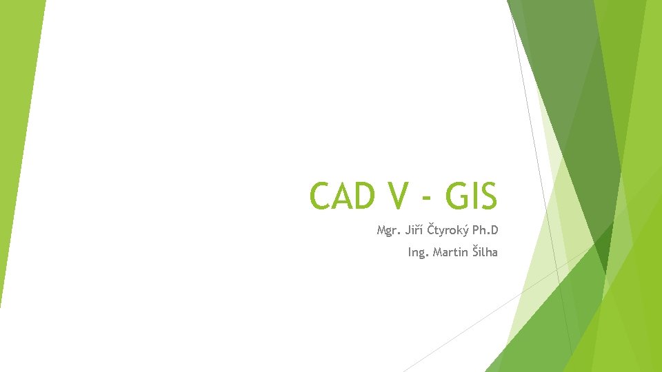 CAD V - GIS Mgr. Jiří Čtyroký Ph. D Ing. Martin Šilha 