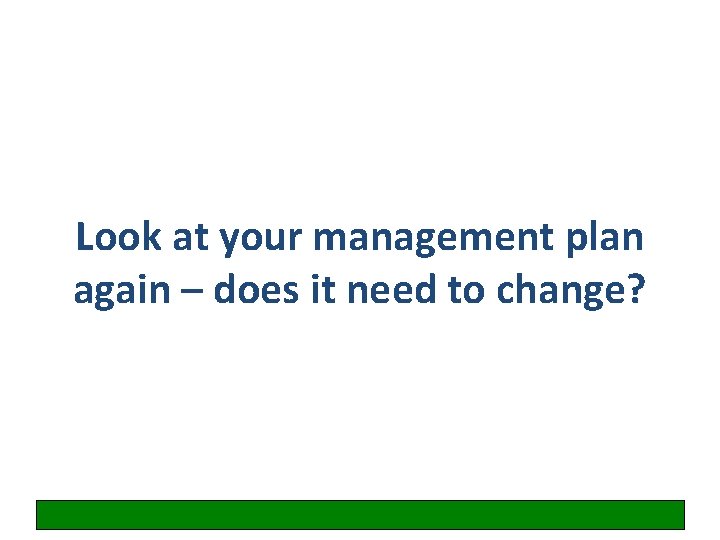 Look at your management plan again – does it need to change? 