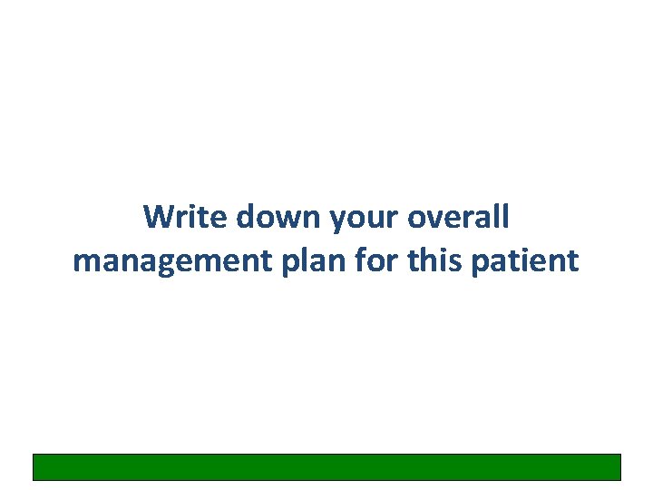 Write down your overall management plan for this patient 
