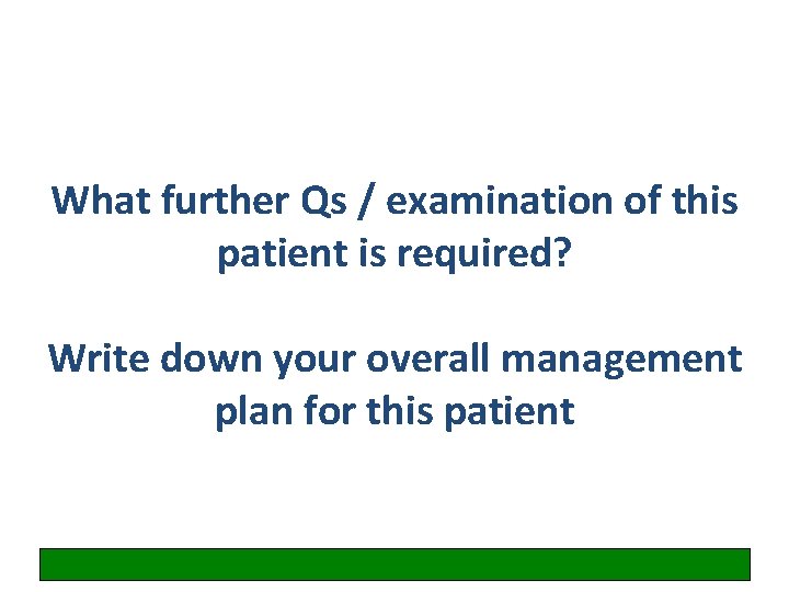 What further Qs / examination of this patient is required? Write down your overall