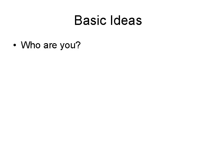 Basic Ideas • Who are you? 