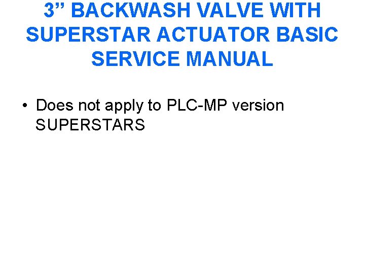 3” BACKWASH VALVE WITH SUPERSTAR ACTUATOR BASIC SERVICE MANUAL • Does not apply to