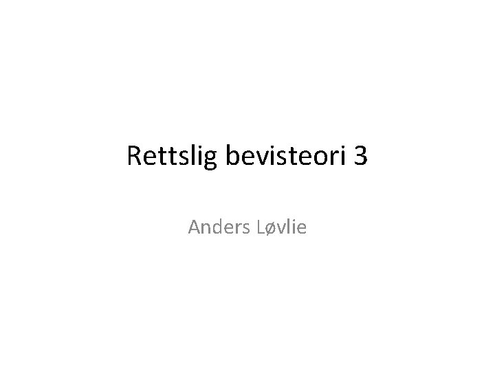 Rettslig bevisteori 3 Anders Løvlie 