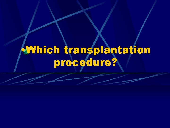  • Which transplantation procedure? 