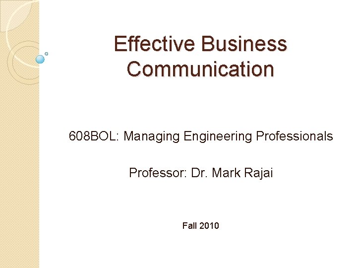 Effective Business Communication 608 BOL: Managing Engineering Professionals Professor: Dr. Mark Rajai Fall 2010