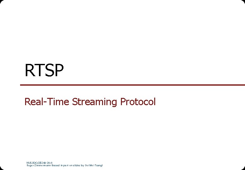 RTSP Real-Time Streaming Protocol NUS. SOC. CS 5248 -2010 Roger Zimmermann (based in part