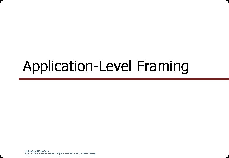 Application-Level Framing NUS. SOC. CS 5248 -2010 Roger Zimmermann (based in part on slides