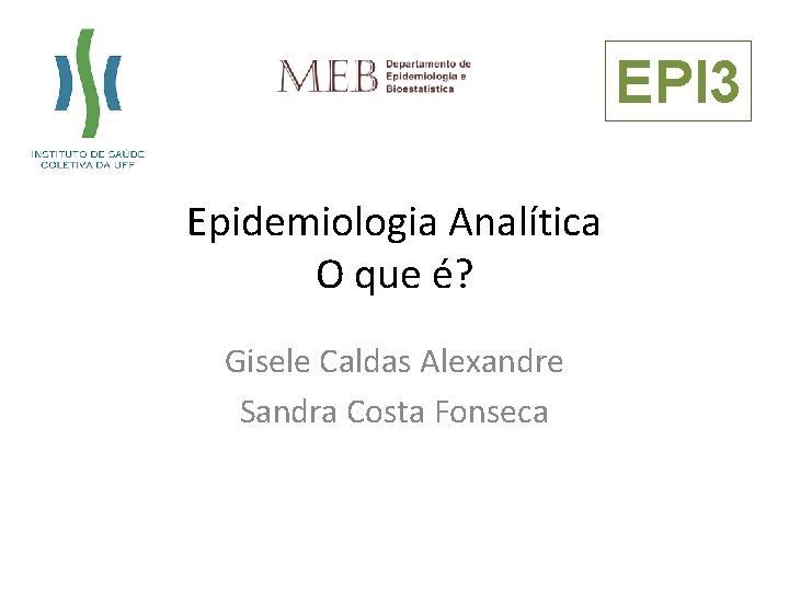 EPI 3 Epidemiologia Analítica O que é? Gisele Caldas Alexandre Sandra Costa Fonseca 