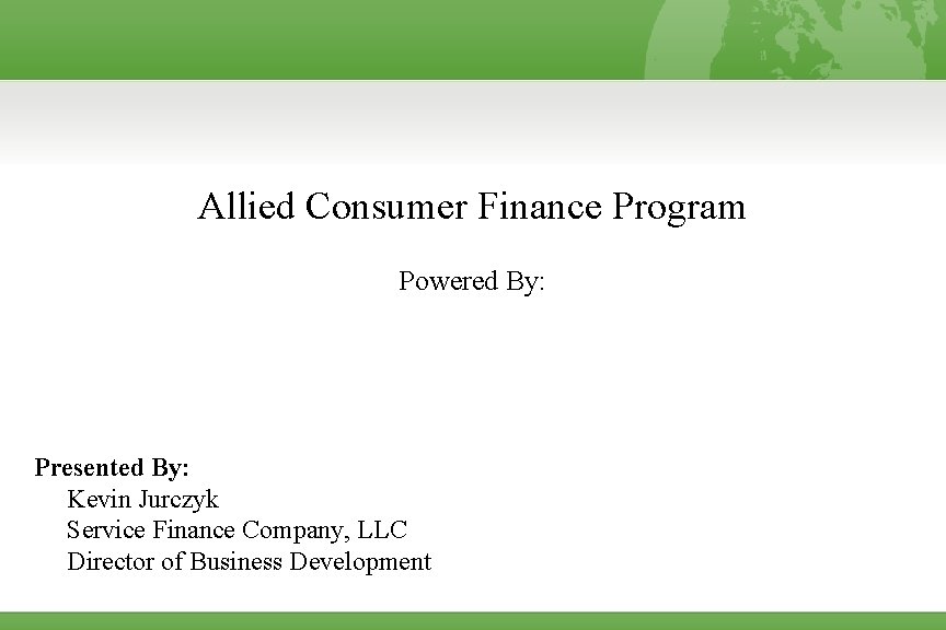 Allied Consumer Finance Program Powered By: Presented By: Kevin Jurczyk Service Finance Company, LLC