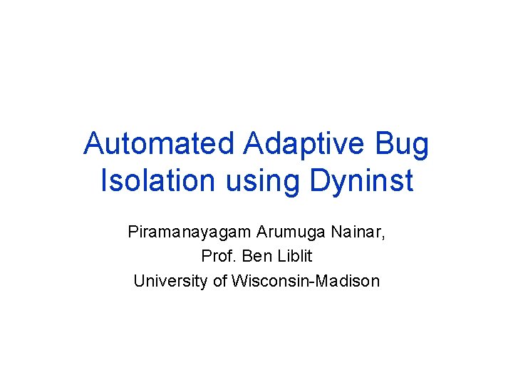 Automated Adaptive Bug Isolation using Dyninst Piramanayagam Arumuga Nainar, Prof. Ben Liblit University of