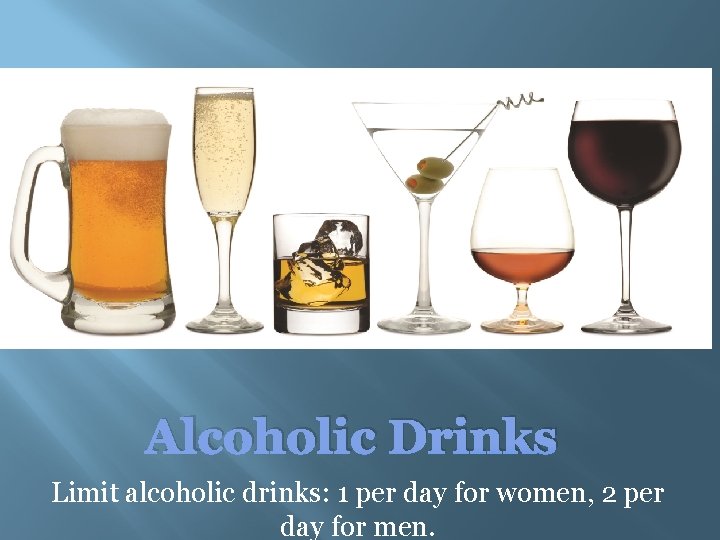 Alcoholic Drinks Limit alcoholic drinks: 1 per day for women, 2 per day for