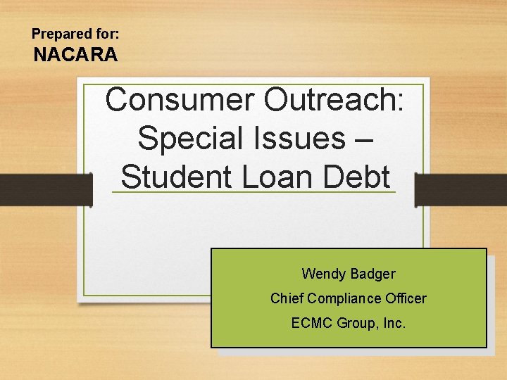Prepared for: NACARA Consumer Outreach: Special Issues – Student Loan Debt Wendy Badger Chief