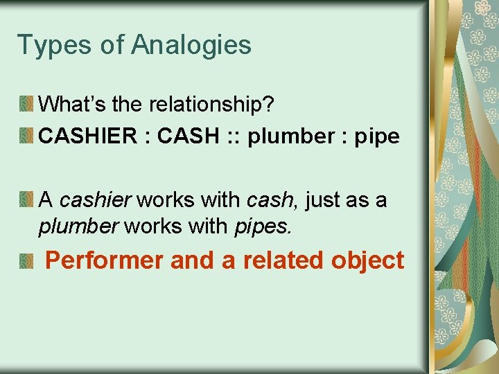 Types of Analogies What’s the relationship? CASHIER : CASH : : plumber : pipe