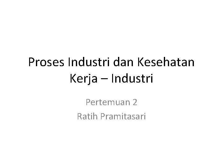 Proses Industri dan Kesehatan Kerja – Industri Pertemuan 2 Ratih Pramitasari 