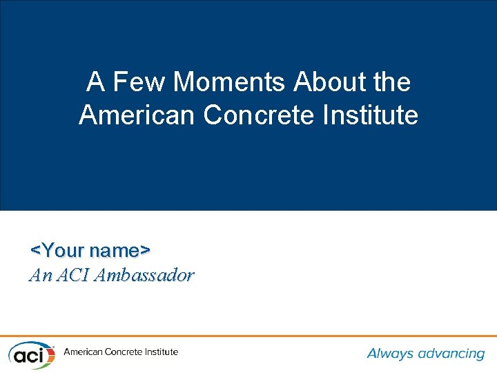 A Few Moments About the American Concrete Institute <Your name> An ACI Ambassador 