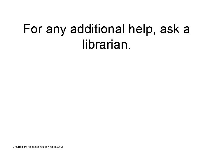 For any additional help, ask a librarian. Created by Rebecca Guillen April 2012 