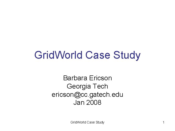 Grid. World Case Study Barbara Ericson Georgia Tech ericson@cc. gatech. edu Jan 2008 Grid.