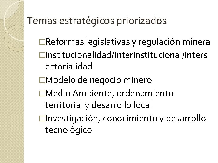 Temas estratégicos priorizados �Reformas legislativas y regulación minera �Institucionalidad/Interinstitucional/inters ectorialidad �Modelo de negocio minero