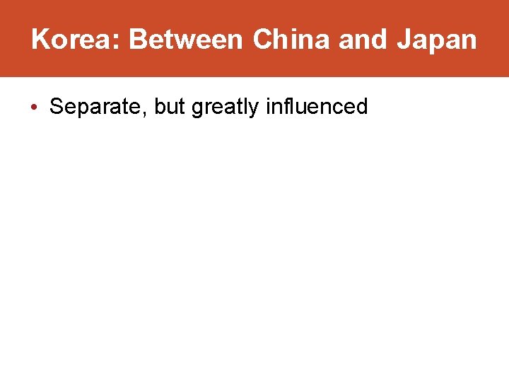 Korea: Between China and Japan • Separate, but greatly influenced 
