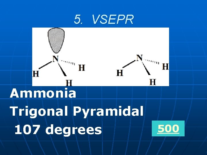 5. VSEPR Ammonia Trigonal Pyramidal 107 degrees 500 