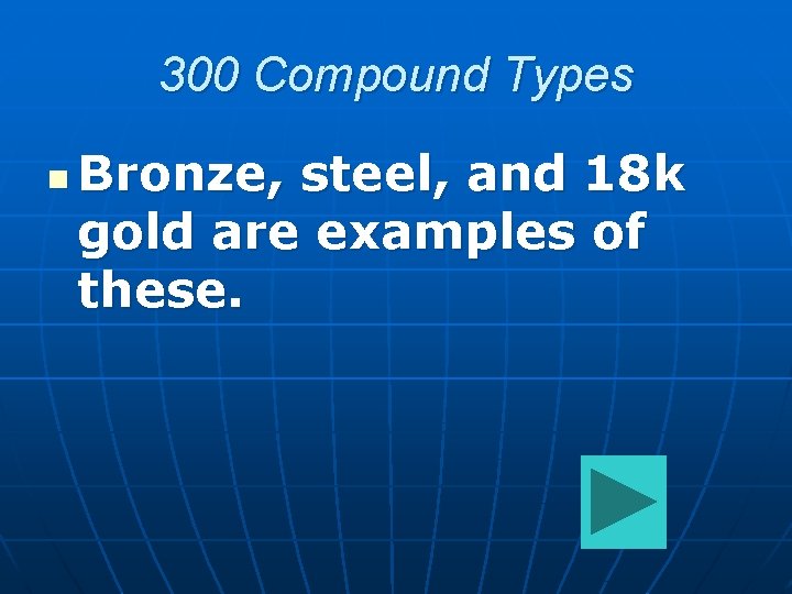 300 Compound Types n Bronze, steel, and 18 k gold are examples of these.